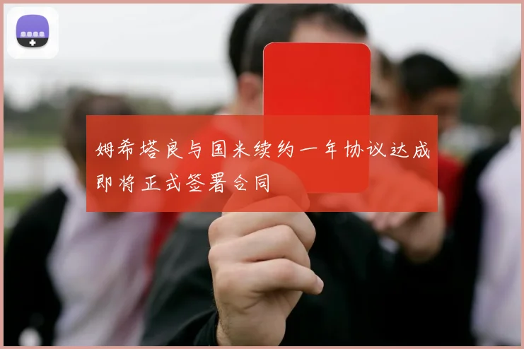 姆希塔良与国米续约一年协议达成即将正式签署合同