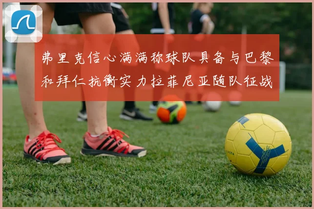 弗里克信心满满称球队具备与巴黎和拜仁抗衡实力拉菲尼亚随队征战