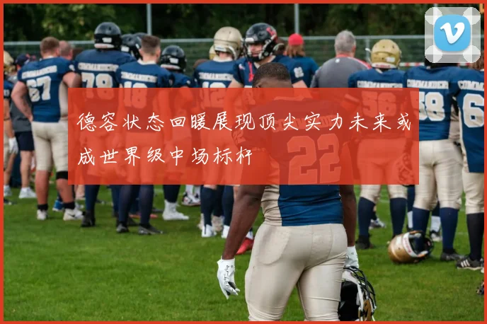 德容状态回暖展现顶尖实力未来或成世界级中场标杆