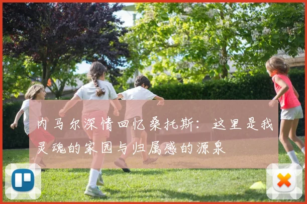 内马尔深情回忆桑托斯：这里是我灵魂的家园与归属感的源泉