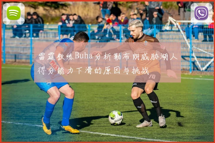雷霆教练Buha分析勒布朗威胁湖人得分能力下滑的原因与挑战