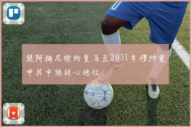 楚阿梅尼续约皇马至2031年穆帅重申其中场核心地位