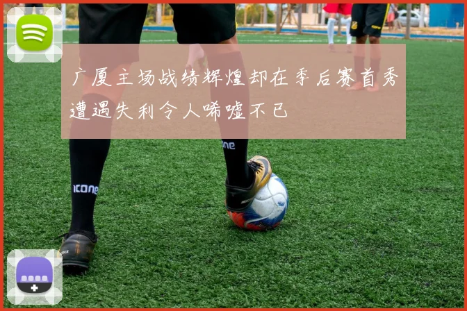 广厦主场战绩辉煌却在季后赛首秀遭遇失利令人唏嘘不已