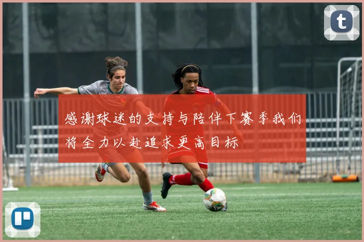 感谢球迷的支持与陪伴下赛季我们将全力以赴追求更高目标