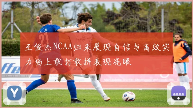 王俊杰NCAA归来展现自信与高效实力场上敢打敢拼表现亮眼