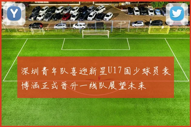 深圳青年队喜迎新星U17国少球员袁博涵正式晋升一线队展望未来