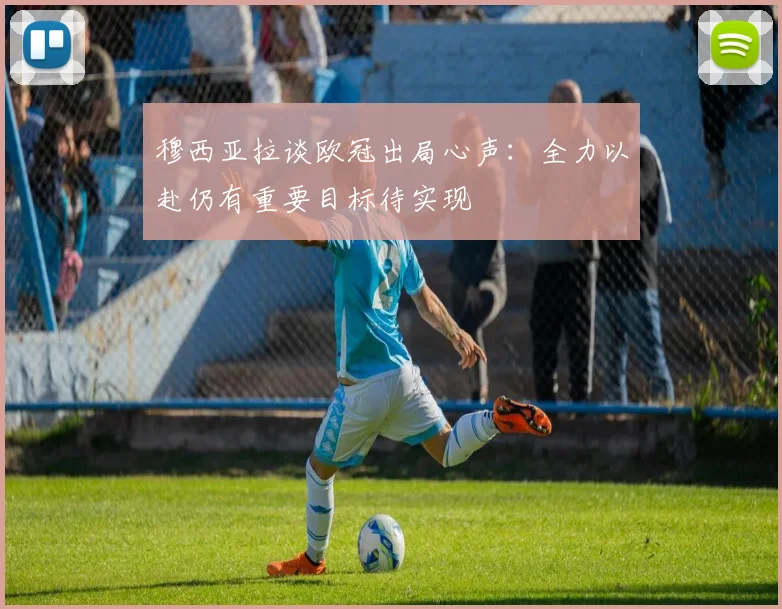 穆西亚拉谈欧冠出局心声：全力以赴仍有重要目标待实现