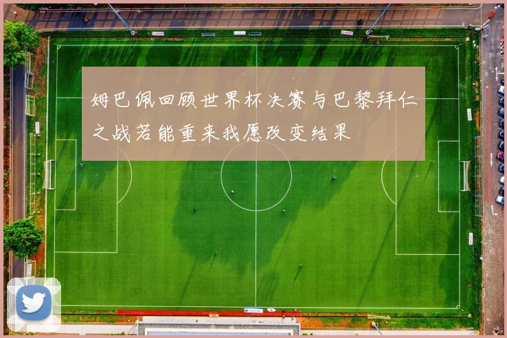 姆巴佩回顾世界杯决赛与巴黎拜仁之战若能重来我愿改变结果