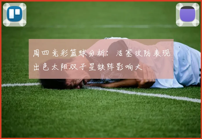 周四竞彩篮球分析：活塞攻防表现出色太阳双子星缺阵影响大