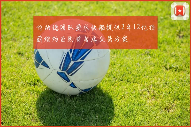 伦纳德团队要求快船提供2年12亿顶薪续约否则将考虑交易方案