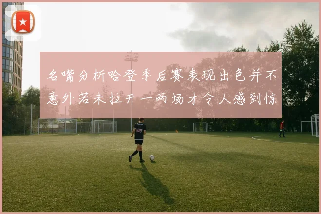 名嘴分析哈登季后赛表现出色并不意外若未拉开一两场才令人感到惊讶