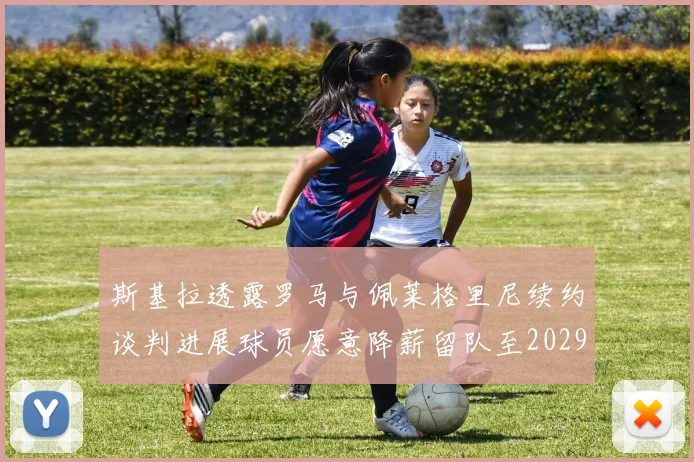 斯基拉透露罗马与佩莱格里尼续约谈判进展球员愿意降薪留队至2029年