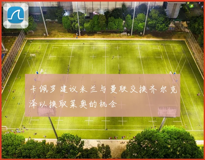卡佩罗建议米兰与曼联交换齐尔克泽以换取莱奥的机会
