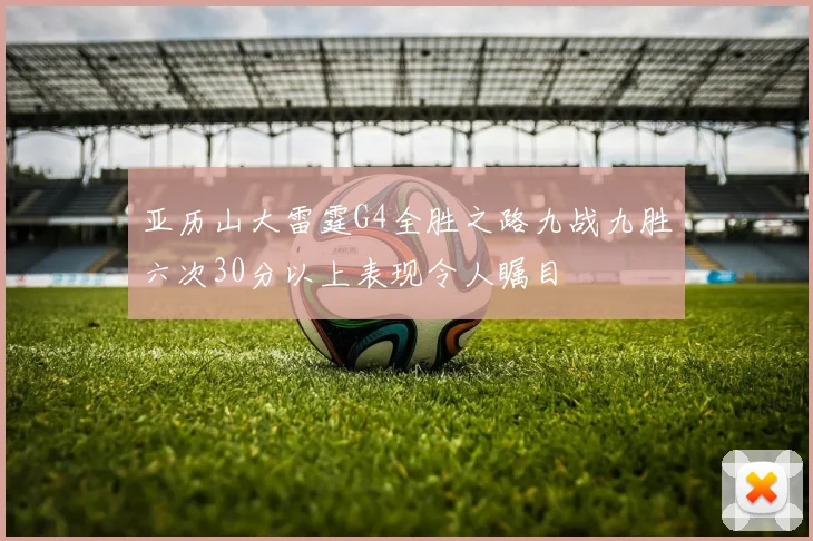 亚历山大雷霆G4全胜之路九战九胜六次30分以上表现令人瞩目
