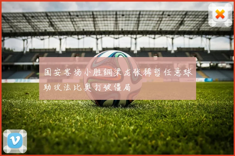 国安客场小胜铜梁龙张稀哲任意球助攻法比奥打破僵局