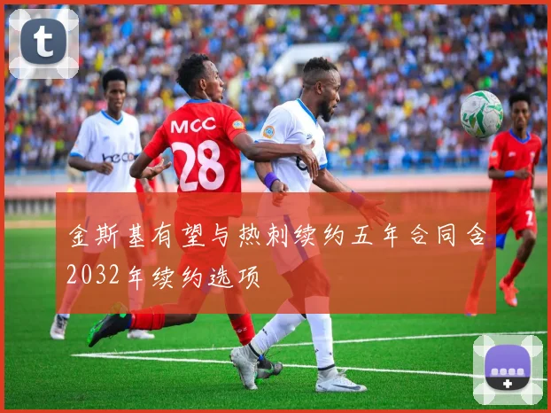 金斯基有望与热刺续约五年合同含2032年续约选项