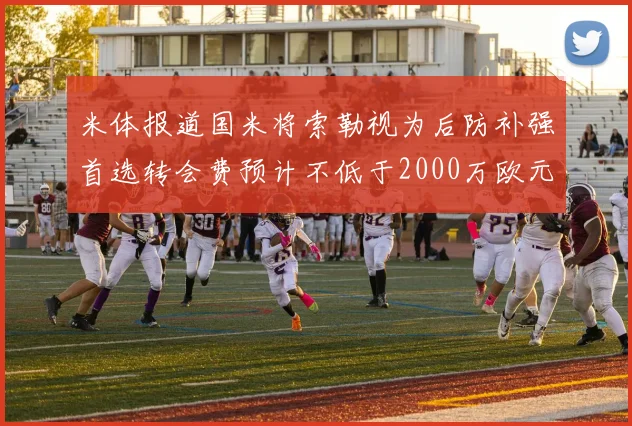 米体报道国米将索勒视为后防补强首选转会费预计不低于2000万欧元