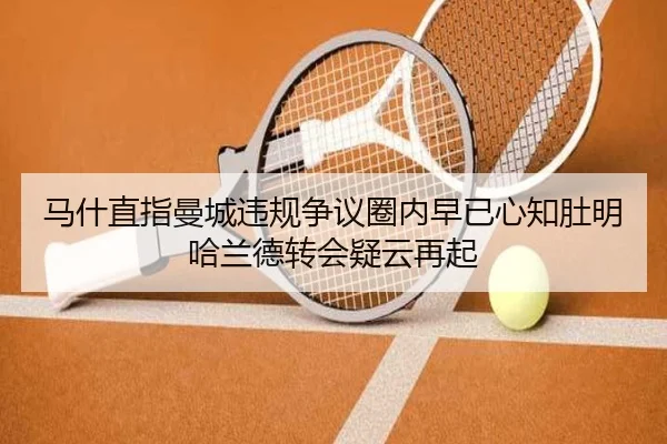 马什直指曼城违规争议圈内早已心知肚明哈兰德转会疑云再起
